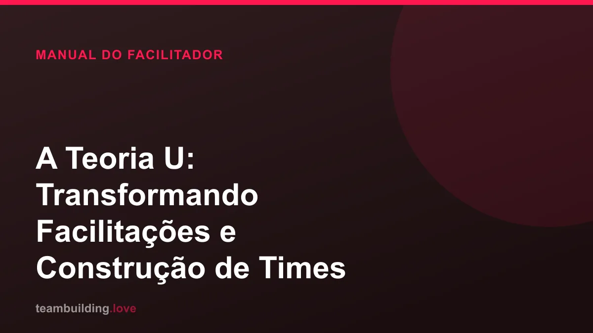 A Teoria U: Transformando Facilitações e Construção de Times
