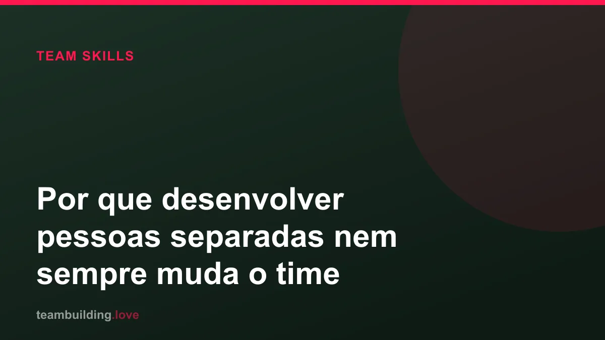Por que desenvolver pessoas separadas nem sempre muda o time