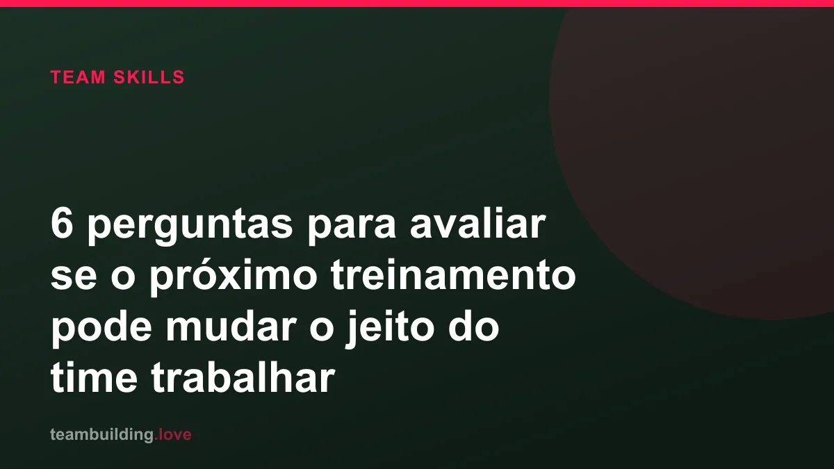 6 perguntas para avaliar se o próximo treinamento pode mudar o jeito do time trabalhar