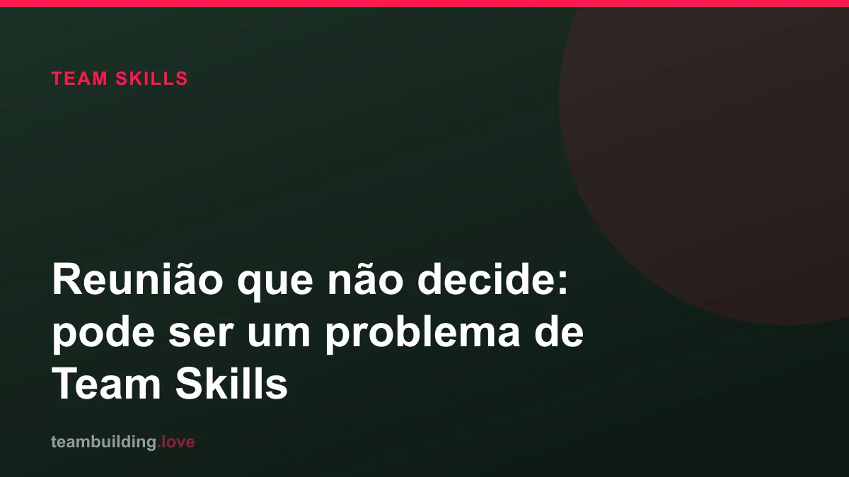 Reunião que não decide: pode ser um problema de Team Skills